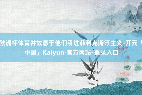 欧洲杯体育并故意于他们引进菲利克斯等主义-开云「中国」Kaiyun·官方网站-登录入口
