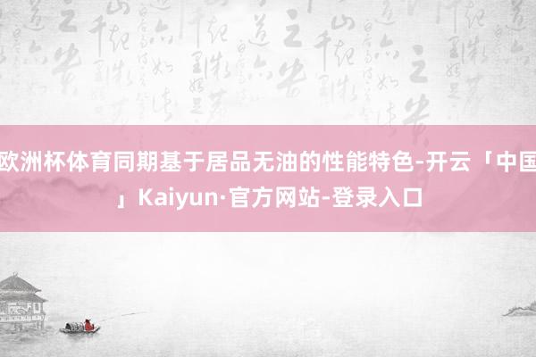 欧洲杯体育同期基于居品无油的性能特色-开云「中国」Kaiyun·官方网站-登录入口