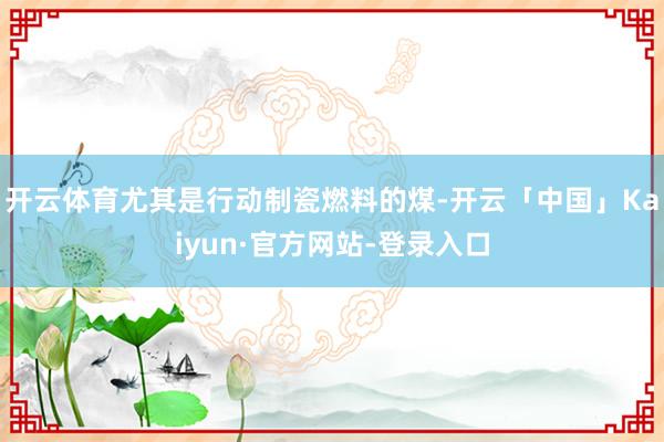 开云体育尤其是行动制瓷燃料的煤-开云「中国」Kaiyun·官方网站-登录入口