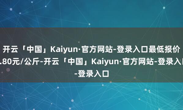 开云「中国」Kaiyun·官方网站-登录入口最低报价2.80元/公斤-开云「中国」Kaiyun·官方网站-登录入口