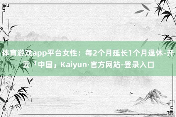 体育游戏app平台女性：每2个月延长1个月退休-开云「中国」Kaiyun·官方网站-登录入口