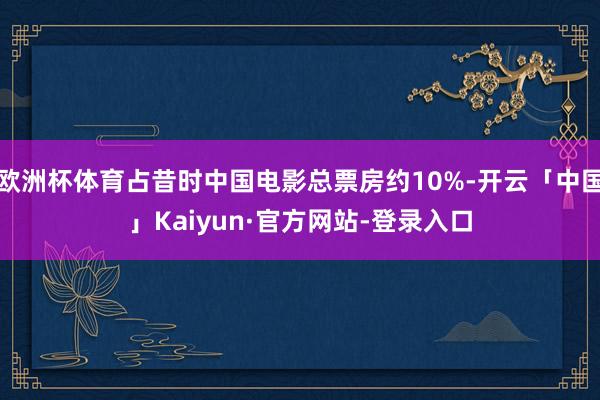 欧洲杯体育占昔时中国电影总票房约10%-开云「中国」Kaiyun·官方网站-登录入口