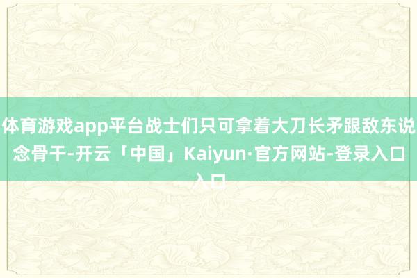 体育游戏app平台战士们只可拿着大刀长矛跟敌东说念骨干-开云「中国」Kaiyun·官方网站-登录入口