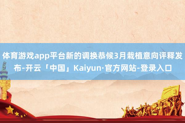 体育游戏app平台新的调换恭候3月栽植意向评释发布-开云「中国」Kaiyun·官方网站-登录入口
