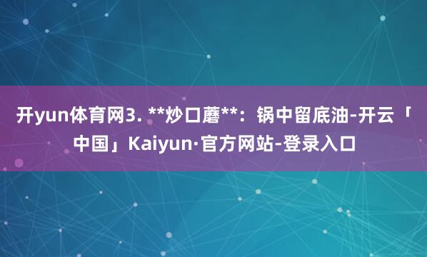 开yun体育网3. **炒口蘑**：锅中留底油-开云「中国」Kaiyun·官方网站-登录入口