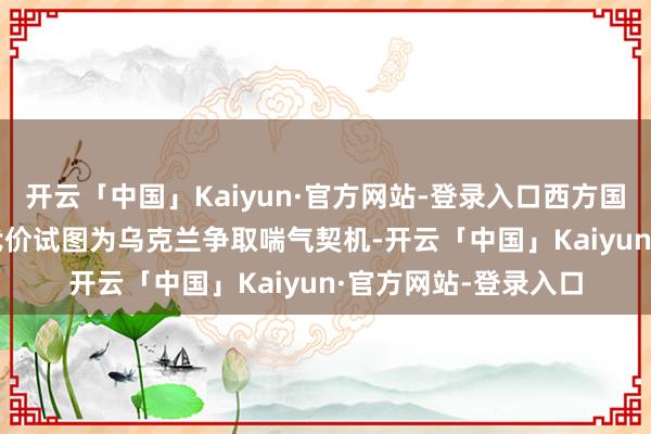 开云「中国」Kaiyun·官方网站-登录入口西方国度正\