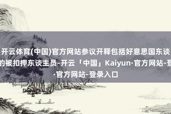 开云体育(中国)官方网站参议开释包括好意思国东谈主在内的被扣押东谈主员-开云「中国」Kaiyun·官方网站-登录入口