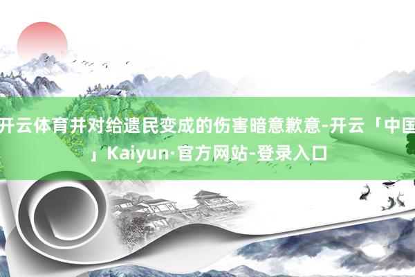 开云体育并对给遗民变成的伤害暗意歉意-开云「中国」Kaiyun·官方网站-登录入口