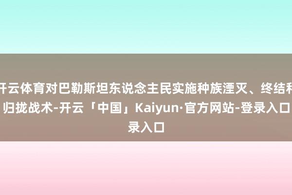 开云体育对巴勒斯坦东说念主民实施种族湮灭、终结和归拢战术-开云「中国」Kaiyun·官方网站-登录入口