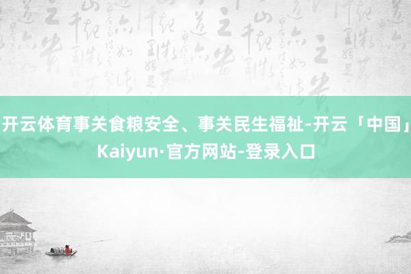 开云体育事关食粮安全、事关民生福祉-开云「中国」Kaiyun·官方网站-登录入口
