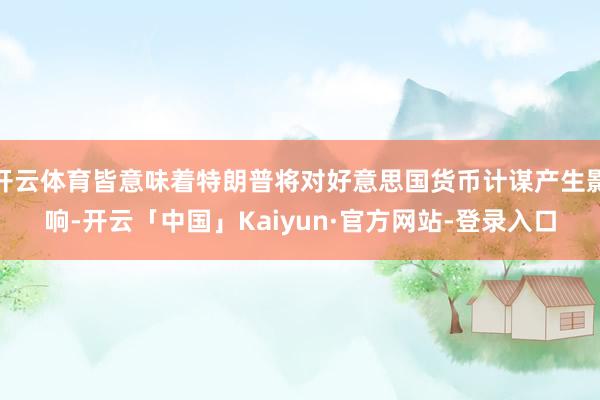 开云体育皆意味着特朗普将对好意思国货币计谋产生影响-开云「中国」Kaiyun·官方网站-登录入口
