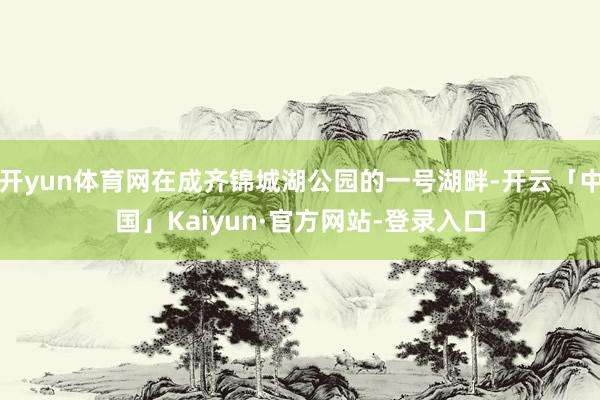 开yun体育网在成齐锦城湖公园的一号湖畔-开云「中国」Kaiyun·官方网站-登录入口