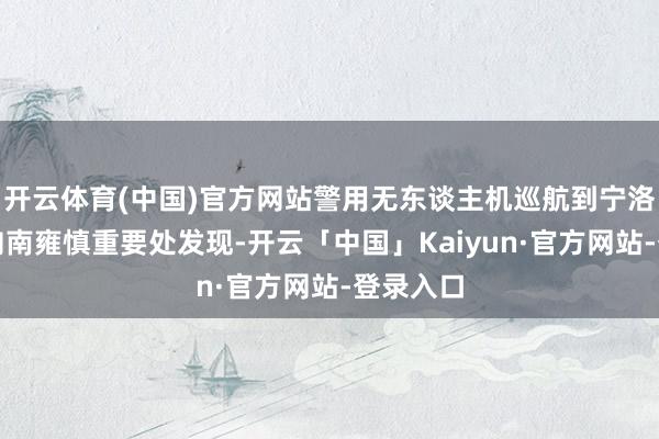 开云体育(中国)官方网站警用无东谈主机巡航到宁洛高速北向南雍慎重要处发现-开云「中国」Kaiyun·官方网站-登录入口