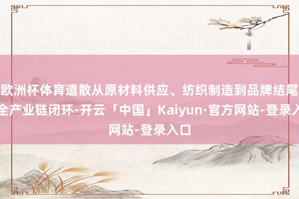 欧洲杯体育遣散从原材料供应、纺织制造到品牌结尾的全产业链闭环-开云「中国」Kaiyun·官方网站-登录入口