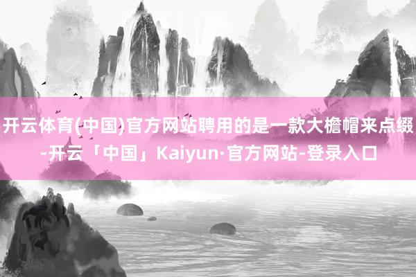 开云体育(中国)官方网站聘用的是一款大檐帽来点缀-开云「中国」Kaiyun·官方网站-登录入口