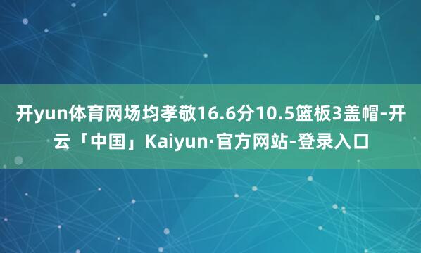 开yun体育网场均孝敬16.6分10.5篮板3盖帽-开云「中国」Kaiyun·官方网站-登录入口