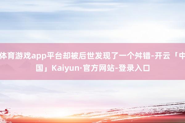 体育游戏app平台却被后世发现了一个舛错-开云「中国」Kaiyun·官方网站-登录入口