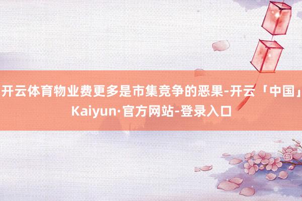 开云体育物业费更多是市集竞争的恶果-开云「中国」Kaiyun·官方网站-登录入口