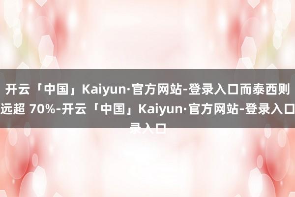开云「中国」Kaiyun·官方网站-登录入口而泰西则远超 70%-开云「中国」Kaiyun·官方网站-登录入口