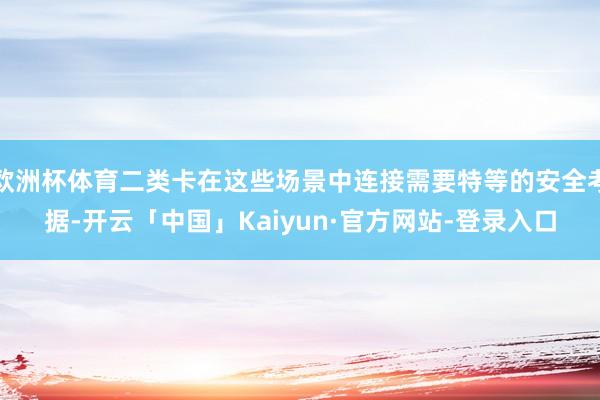 欧洲杯体育二类卡在这些场景中连接需要特等的安全考据-开云「中国」Kaiyun·官方网站-登录入口
