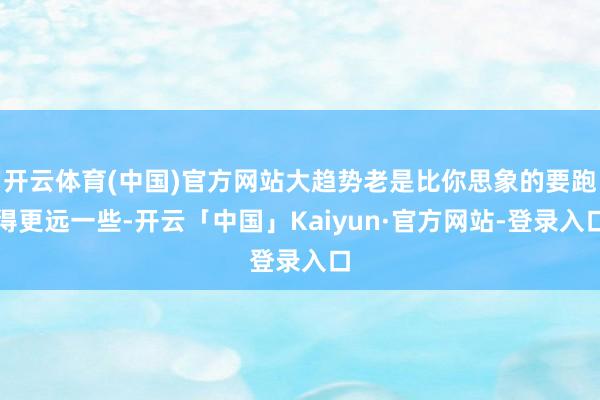 开云体育(中国)官方网站大趋势老是比你思象的要跑得更远一些-开云「中国」Kaiyun·官方网站-登录入口