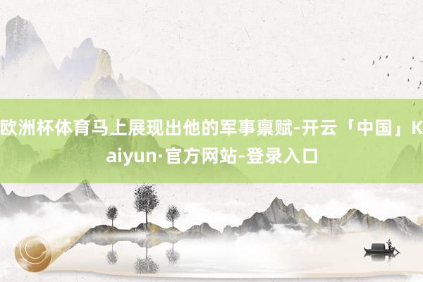 欧洲杯体育马上展现出他的军事禀赋-开云「中国」Kaiyun·官方网站-登录入口