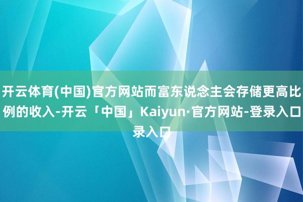 开云体育(中国)官方网站而富东说念主会存储更高比例的收入-开云「中国」Kaiyun·官方网站-登录入口