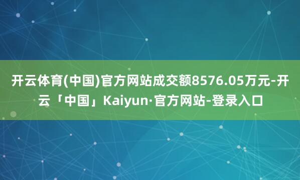 开云体育(中国)官方网站成交额8576.05万元-开云「中国」Kaiyun·官方网站-登录入口