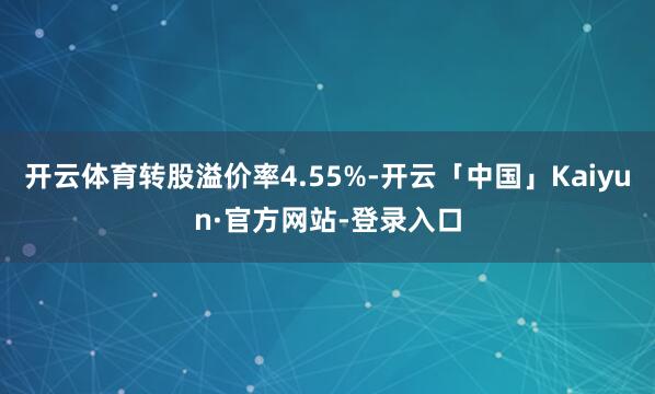 开云体育转股溢价率4.55%-开云「中国」Kaiyun·官方网站-登录入口