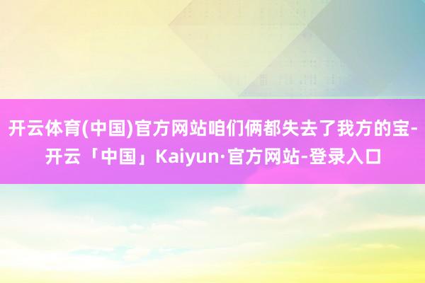 开云体育(中国)官方网站咱们俩都失去了我方的宝-开云「中国」Kaiyun·官方网站-登录入口