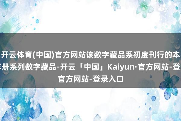 开云体育(中国)官方网站该数字藏品系初度刊行的本票型年册系列数字藏品-开云「中国」Kaiyun·官方网站-登录入口