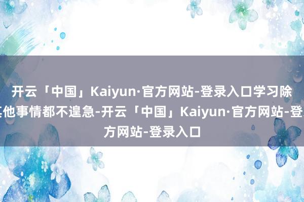 开云「中国」Kaiyun·官方网站-登录入口学习除外的其他事情都不遑急-开云「中国」Kaiyun·官方网站-登录入口