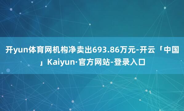 开yun体育网机构净卖出693.86万元-开云「中国」Kaiyun·官方网站-登录入口
