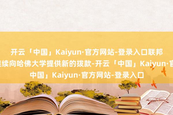 开云「中国」Kaiyun·官方网站-登录入口联邦政府将可能不再继续向哈佛大学提供新的拨款-开云「中国」Kaiyun·官方网站-登录入口