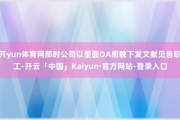 开yun体育网那时公司以里面OA相貌下发文献见告职工-开云「中国」Kaiyun·官方网站-登录入口