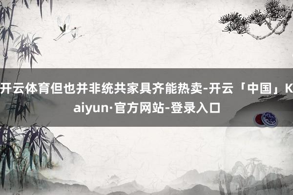开云体育但也并非统共家具齐能热卖-开云「中国」Kaiyun·官方网站-登录入口