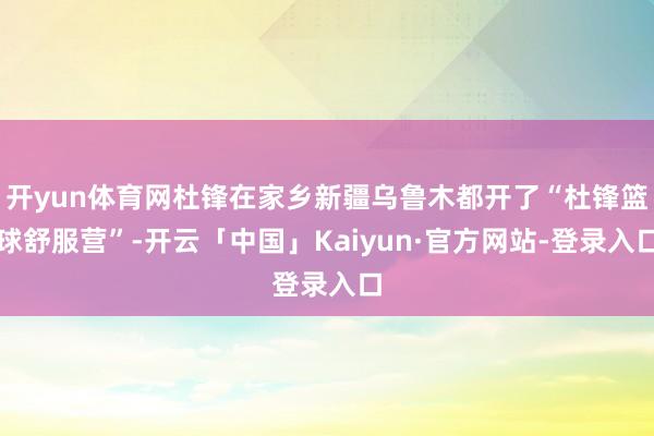 开yun体育网杜锋在家乡新疆乌鲁木都开了“杜锋篮球舒服营”-开云「中国」Kaiyun·官方网站-登录入口