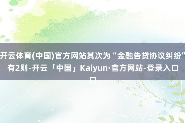 开云体育(中国)官方网站其次为“金融告贷协议纠纷”有2则-开云「中国」Kaiyun·官方网站-登录入口