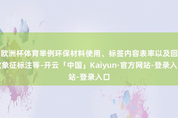 欧洲杯体育举例环保材料使用、标签内容表率以及回收象征标注等-开云「中国」Kaiyun·官方网站-登录入口
