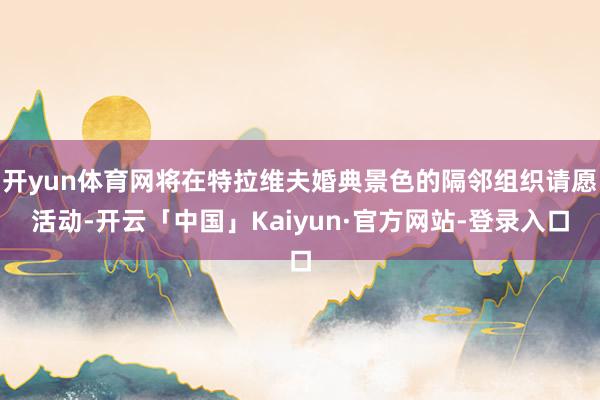 开yun体育网将在特拉维夫婚典景色的隔邻组织请愿活动-开云「中国」Kaiyun·官方网站-登录入口