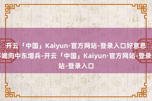 开云「中国」Kaiyun·官方网站-登录入口好意思军不竭向中东增兵-开云「中国」Kaiyun·官方网站-登录入口