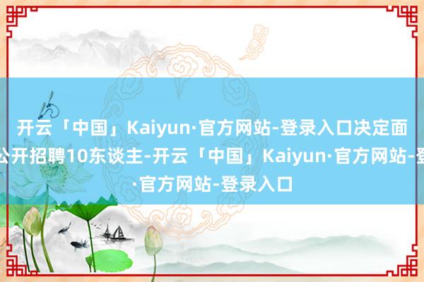 开云「中国」Kaiyun·官方网站-登录入口决定面向社会公开招聘10东谈主-开云「中国」Kaiyun·官方网站-登录入口