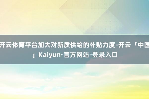 开云体育平台加大对新质供给的补贴力度-开云「中国」Kaiyun·官方网站-登录入口