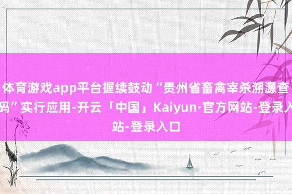 体育游戏app平台握续鼓动“贵州省畜禽宰杀溯源查询码”实行应用-开云「中国」Kaiyun·官方网站-登录入口