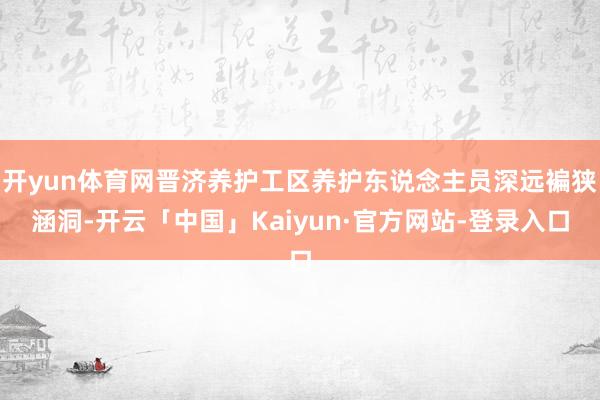 开yun体育网晋济养护工区养护东说念主员深远褊狭涵洞-开云「中国」Kaiyun·官方网站-登录入口