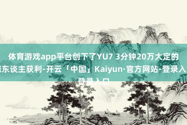 体育游戏app平台创下了YU7 3分钟20万大定的惊东谈主获利-开云「中国」Kaiyun·官方网站-登录入口