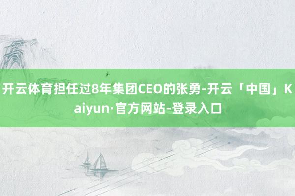 开云体育担任过8年集团CEO的张勇-开云「中国」Kaiyun·官方网站-登录入口