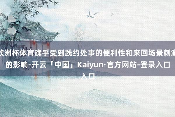 欧洲杯体育确乎受到践约处事的便利性和来回场景刺激的影响-开云「中国」Kaiyun·官方网站-登录入口