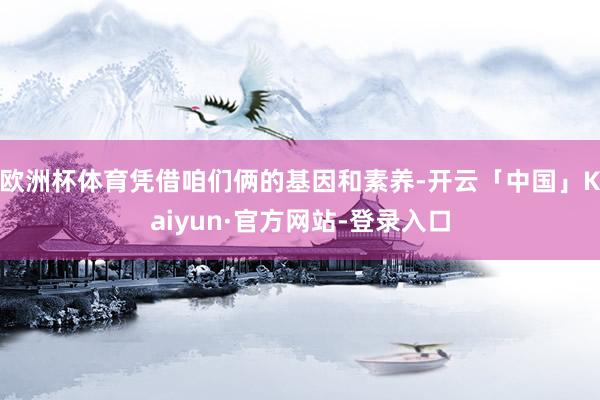 欧洲杯体育凭借咱们俩的基因和素养-开云「中国」Kaiyun·官方网站-登录入口