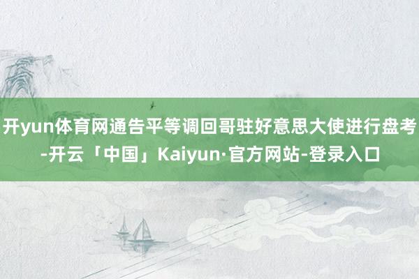 开yun体育网通告平等调回哥驻好意思大使进行盘考-开云「中国」Kaiyun·官方网站-登录入口